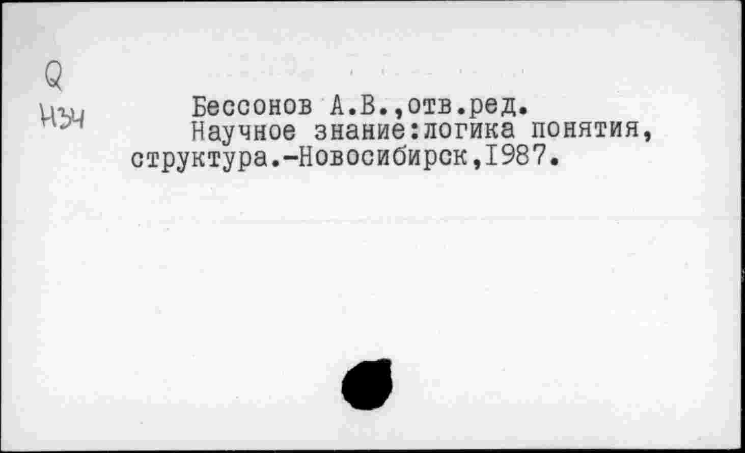 ﻿<3
Бессонов А.В.,отв.ред.
Научное знание:логика понятия, структура.-Новосибирск,1987.